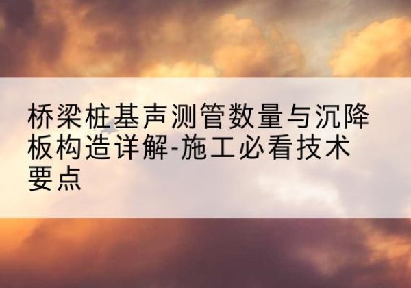 普宁桩基需要预埋几根声测管？-桥梁桩基声测管数量与沉降板构造详解-施工必看技术要点