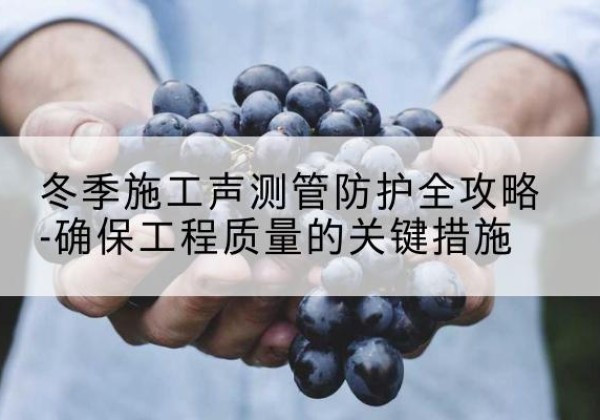 普宁冬季施工声测管有哪些防护要点？-冬季施工声测管防护全攻略-确保工程质量的关键措施